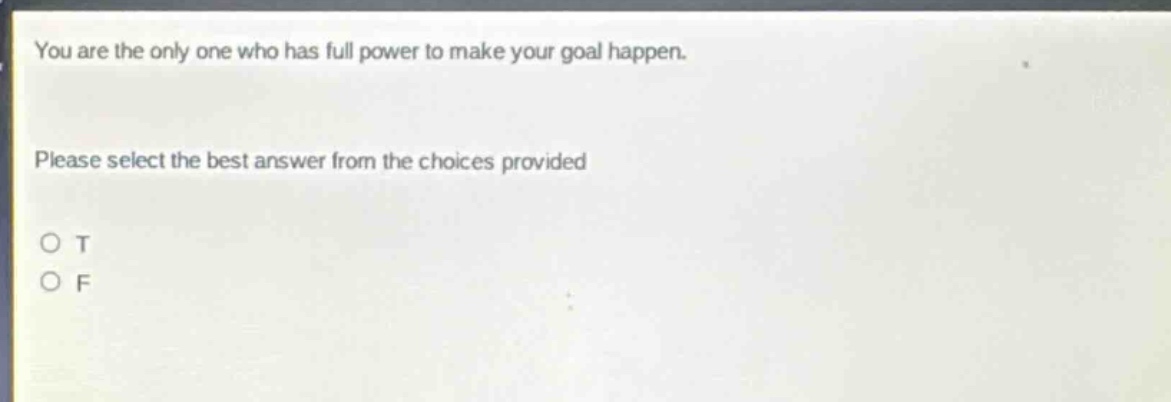 you are the only one who has full power to make your goal happen. please select the best answer from the choices provided o t o f