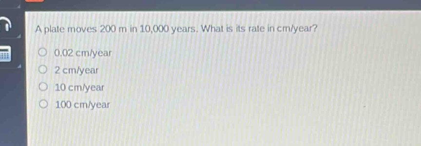 a plate moves 200 m in 10,000 years. what is its rate in cm/year? 0.02 cm/year 2 cm/year 10 cm/year 100 cm/year