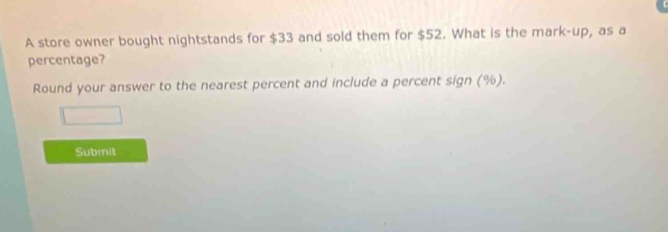 a store owner bought nightstands for $33 and sold them for $52. what is the mark - up, as a percentage? round your answer to the nearest percent and include a percent sign (%).