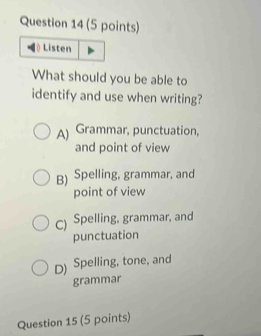 question 14 (5 points) listen what should you be able to identify and use when writing? a) grammar, punctuation, and point of view b) spelling, grammar, and point of view c) spelling, grammar, and punctuation d) spelling, tone, and grammar question 15 (5 points)