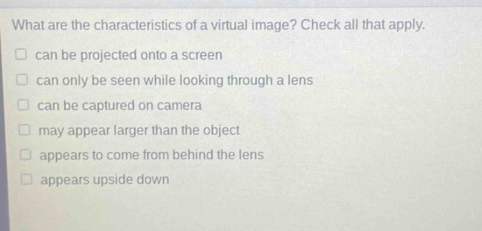 what are the characteristics of a virtual image? check all that apply. can be projected onto a screen can only be seen while looking through a lens can be captured on camera may appear larger than the object appears to come from behind the lens appears upside down