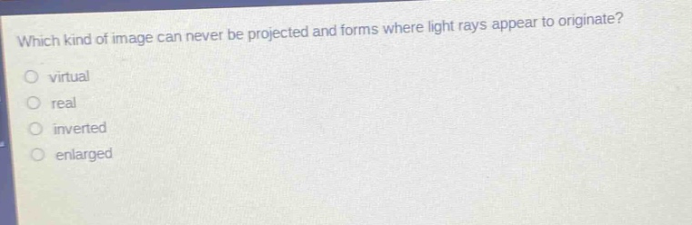 which kind of image can never be projected and forms where light rays appear to originate? virtual real inverted enlarged