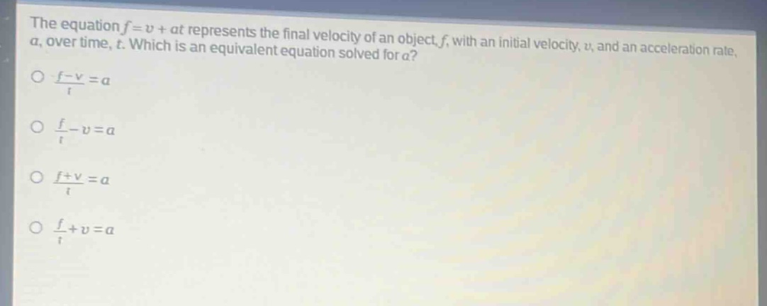 the equation f = v + at represents the final velocity of an object, f, with an initial velocity, v, and an acceleration rate, a, over time, t. which is an equivalent equation solved for a?\no (f - v)/t = a\no f/t - v = a\no (f + v)/t = a\no f/t + v = a