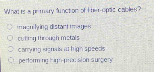 what is a primary function of fiber - optic cables? magnifying distant images cutting through metals carrying signals at high speeds performing high - precision surgery