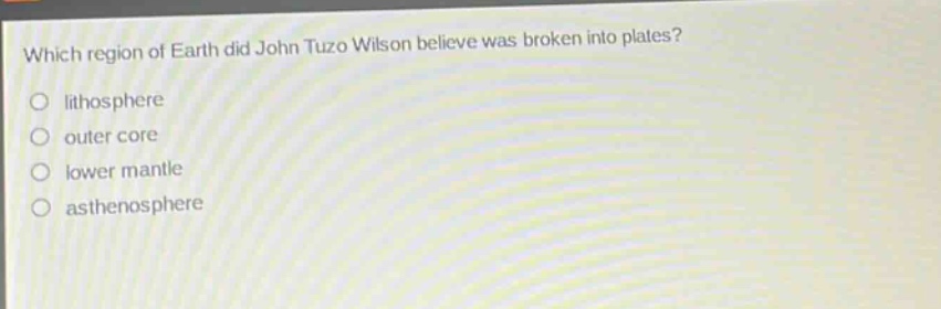 which region of earth did john tuzo wilson believe was broken into plates?\no lithosphere\no outer core\no lower mantle\no asthenosphere