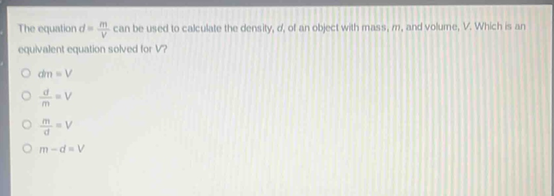 the equation d = m/v can be used to calculate the density, d, of an object with mass, m, and volume, v. which is an equivalent equation solved for v? dm = v d/m = v m/d = v m - d = v