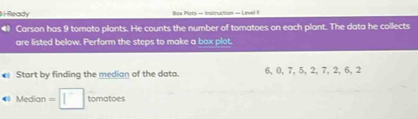 carson has 9 tomato plants. he counts the number of tomatoes on each plant. the data he collects are listed below. perform the steps to make a box plot. start by finding the median of the data. 6, 0, 7, 5, 2, 7, 2, 6, 2 median = tomatoes