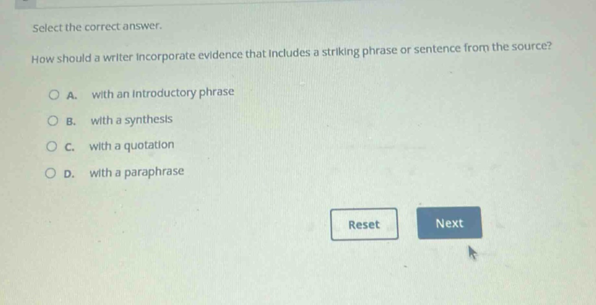select the correct answer. how should a writer incorporate evidence that includes a striking phrase or sentence from the source? a. with an introductory phrase b. with a synthesis c. with a quotation d. with a paraphrase