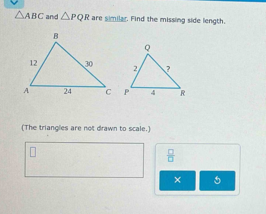 △abc and △pqr are similar. find the missing side length. (the triangles are not drawn to scale.)