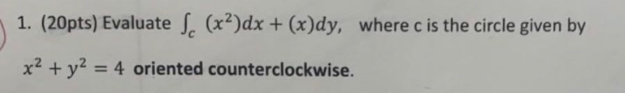 1. (20pts) evaluate ∫_c (x²)dx+(x)dy, where c is the circle given by x² + y² = 4 oriented counterclockwise.