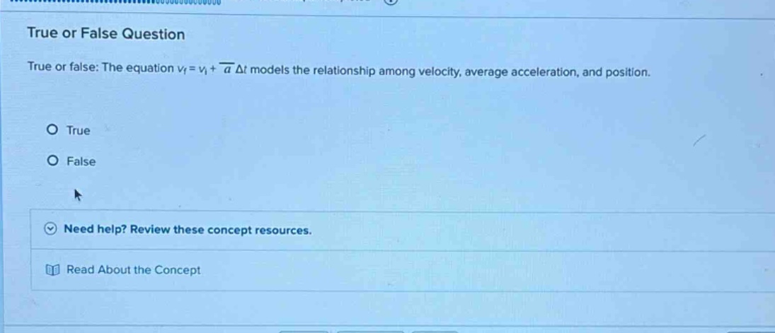 true or false question\ntrue or false: the equation vf = vi + a̅ δt models the relationship among velocity, average acceleration, and position.\no true\no false\nneed help? review these concept resources.\nread about the concept