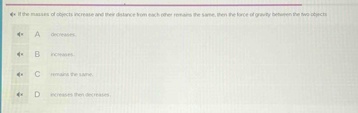 if the masses of objects increase and their distance from each other remains the same, then the force of gravity between the two objects a decreases. b increases. c remains the same. d increases then decreases.