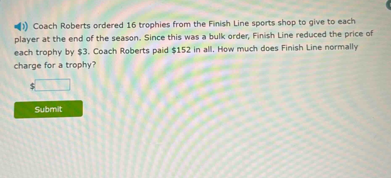 coach roberts ordered 16 trophies from the finish line sports shop to give to each player at the end of the season. since this was a bulk order, finish line reduced the price of each trophy by $3. coach roberts paid $152 in all. how much does finish line normally charge for a trophy?