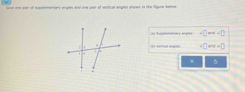 give one pair of supplementary angles and one pair of vertical angles shown in the figure below. (a) supplementary angles: ∠ and ∠ (b) vertical angles: ∠ and ∠