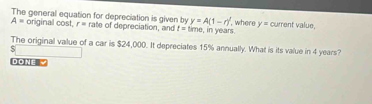 the general equation for depreciation is given by y = a(1 - r)^t, where y = current value, a = original cost, r = rate of depreciation, and t = time, in years. the original value of a car is $24,000. it depreciates 15% annually. what is its value in 4 years?