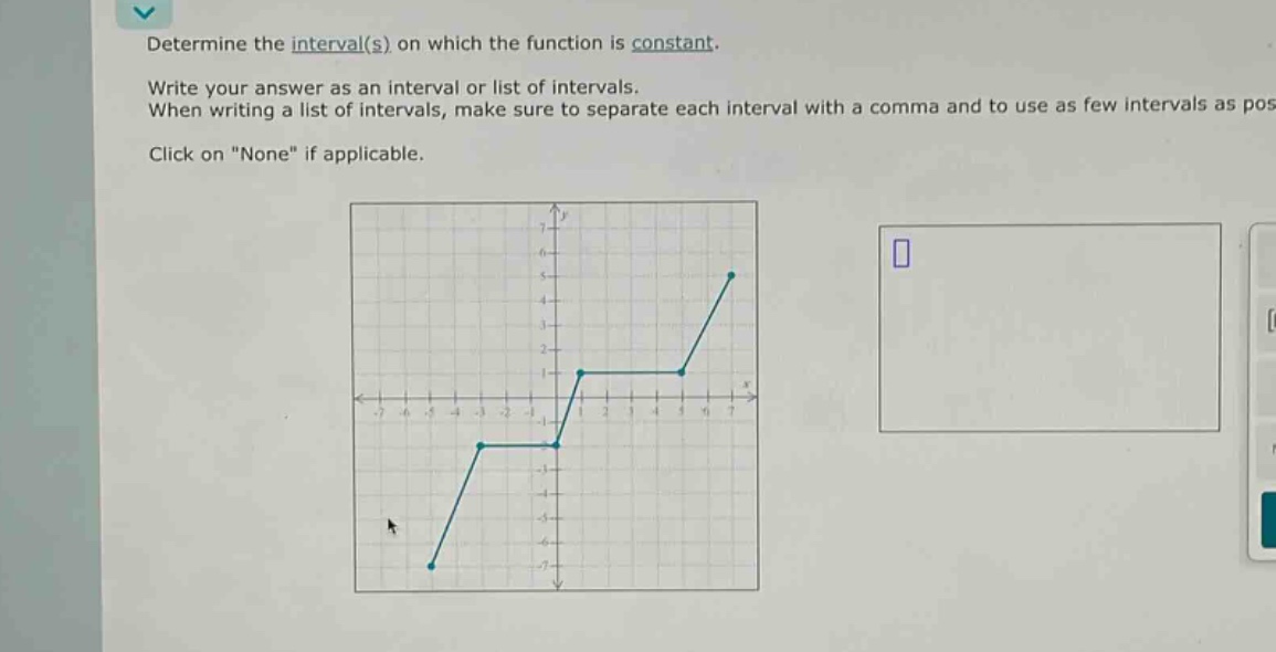 determine the interval(s) on which the function is constant. write your answer as an interval or list of intervals. when writing a list of intervals, make sure to separate each interval with a comma and to use as few intervals as possible. click on \none\ if applicable.