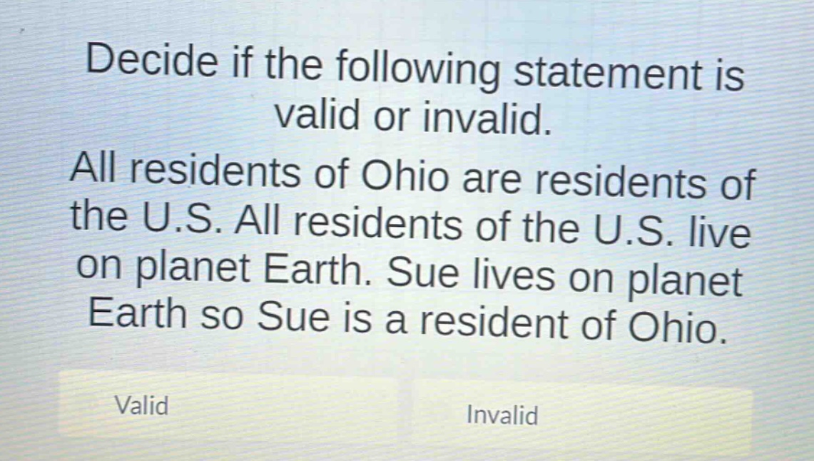 decide if the following statement is valid or invalid. all residents of ohio are residents of the u.s. all residents of the u.s. live on planet earth. sue lives on planet earth so sue is a resident of ohio. valid invalid