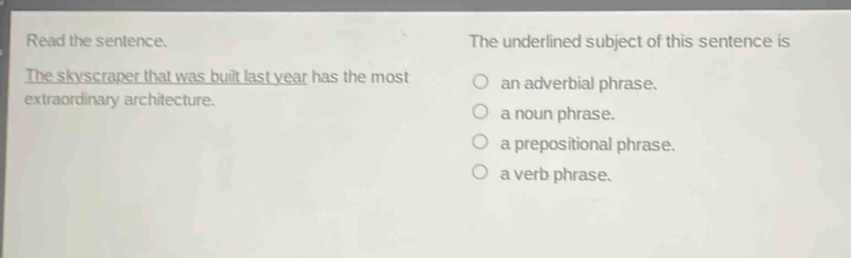 read the sentence. the skyscraper that was built last year has the most extraordinary architecture. the underlined subject of this sentence is an adverbial phrase. a noun phrase. a prepositional phrase. a verb phrase.