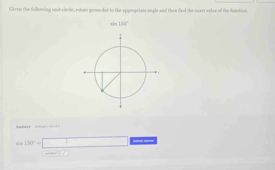 given the following unit circle, rotate green dot to the appropriate angle and then find the exact value of the function. sin 150° answer attempt 1 out of 2 sin 150° =