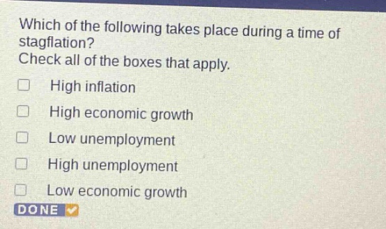 which of the following takes place during a time of stagflation? check all of the boxes that apply. high inflation high economic growth low unemployment high unemployment low economic growth done
