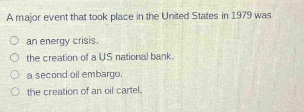 a major event that took place in the united states in 1979 was\nan energy crisis.\nthe creation of a us national bank.\na second oil embargo.\nthe creation of an oil cartel.