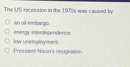 the us recession in the 1970s was caused by\nan oil embargo.\nenergy interdependence.\nlow unemployment.\npresident nixons resignation.