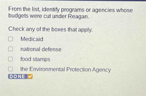 from the list, identify programs or agencies whose budgets were cut under reagan. check any of the boxes that apply. medicaid national defense food stamps the environmental protection agency done