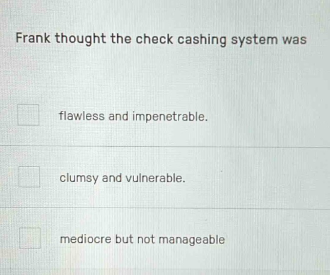 frank thought the check cashing system was\nflawless and impenetrable.\nclumsy and vulnerable.\nmediocre but not manageable