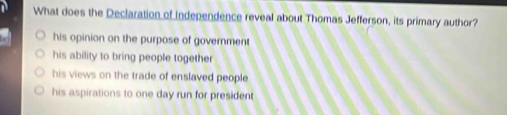 what does the declaration of independence reveal about thomas jefferson, its primary author? his opinion on the purpose of government his ability to bring people together his views on the trade of enslaved people his aspirations to one day run for president
