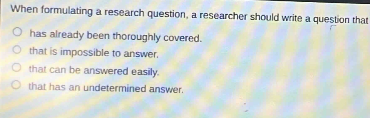 when formulating a research question, a researcher should write a question that has already been thoroughly covered. that is impossible to answer. that can be answered easily. that has an undetermined answer.