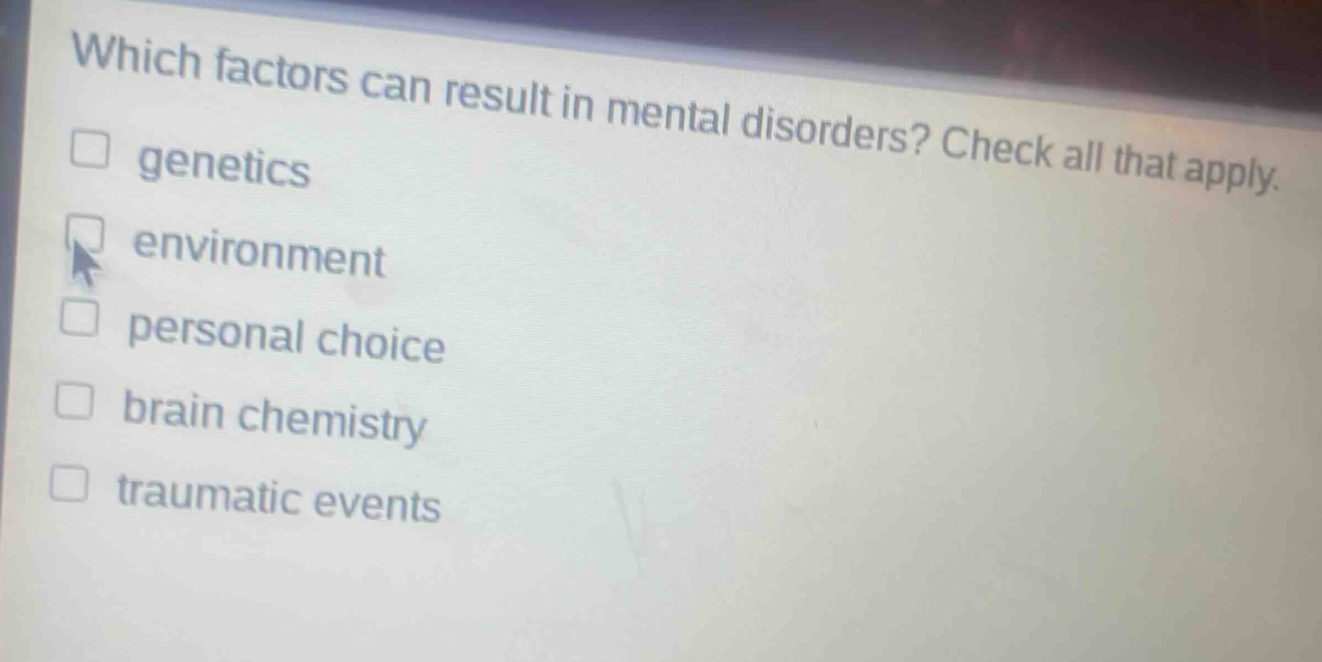which factors can result in mental disorders? check all that apply. genetics environment personal choice brain chemistry traumatic events