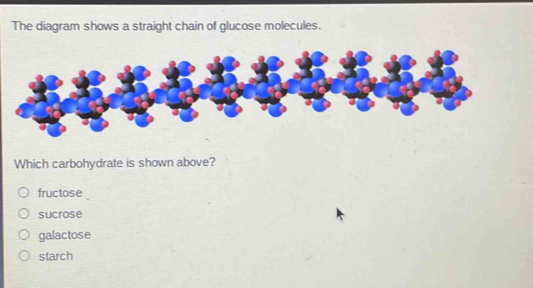 the diagram shows a straight chain of glucose molecules. which carbohydrate is shown above? fructose sucrose galactose starch