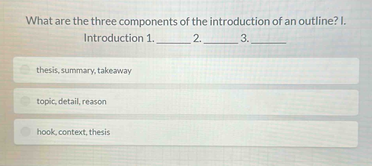 what are the three components of the introduction of an outline? i. introduction 1. ______ 2. ______ 3. ______ thesis, summary, takeaway topic, detail, reason hook, context, thesis
