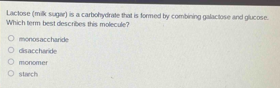 lactose (milk sugar) is a carbohydrate that is formed by combining galactose and glucose. which term best describes this molecule? monosaccharide disaccharide monomer starch