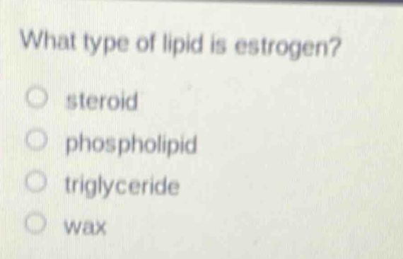 what type of lipid is estrogen?\nsteroid\nphospholipid\ntriglyceride\nwax