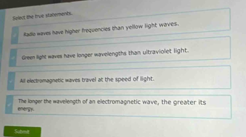 select the true statements. radio waves have higher frequencies than yellow light waves. green light waves have longer wavelengths than ultraviolet light. all electromagnetic waves travel at the speed of light. the longer the wavelength of an electromagnetic wave, the greater its energy.