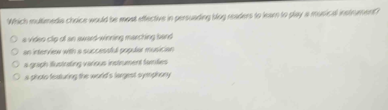 which multimedia choice would be most effective in persuading blog readers to learn to play a musical instrument? a video clip of an award - winning marching band an interview with a successful popular musician a graph illustrating various instrument families a photo featuring the worlds largest symphony