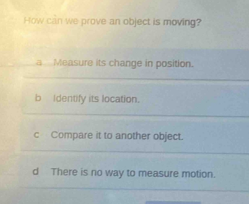 how can we prove an object is moving? a measure its change in position. b identify its location. c compare it to another object. d there is no way to measure motion.
