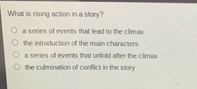 what is rising action in a story?\no a series of events that lead to the climax\no the introduction of the main characters\no a series of events that unfold after the climax\no the culmination of conflict in the story