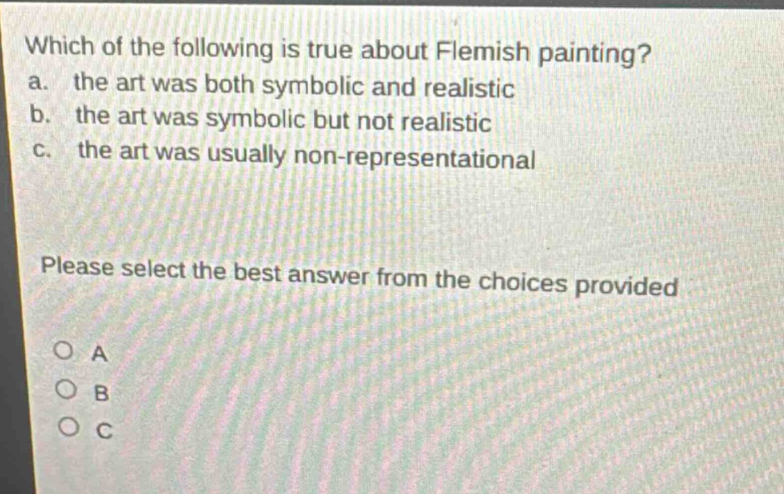 which of the following is true about flemish painting? a. the art was both symbolic and realistic b. the art was symbolic but not realistic c. the art was usually non - representational please select the best answer from the choices provided o a o b o c