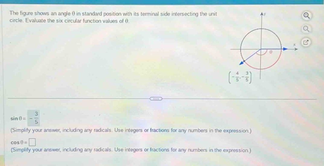 the figure shows an angle θ in standard position with its terminal side intersecting the unit circle. evaluate the six circular function values of θ. sin θ = - 3/5 (simplify your answer, including any radicals. use integers or fractions for any numbers in the expression.) cos θ = (simplify your answer, including any radicals. use integers or fractions for any numbers in the expression.)