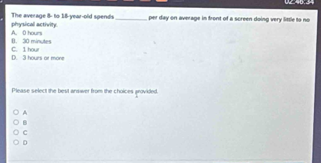 the average 8 - to 18 - year - old spends ______ per day on average in front of a screen doing very little to no physical activity. a. 0 hours b. 30 minutes c. 1 hour d. 3 hours or more please select the best answer from the choices provided.