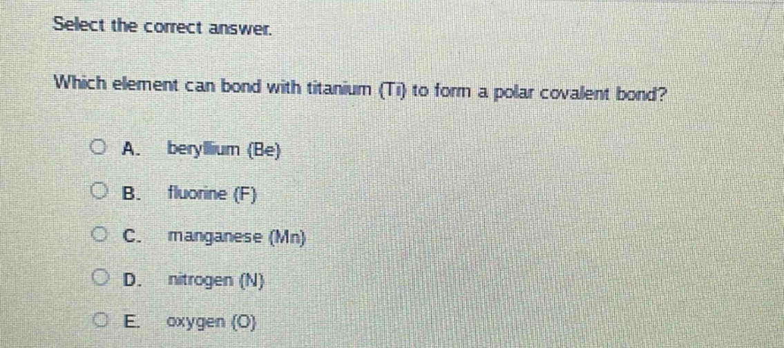 select the correct answer. which element can bond with titanium (ti) to form a polar covalent bond? a. beryllium (be) b. fluorine (f) c. manganese (mn) d. nitrogen (n) e. oxygen (o)