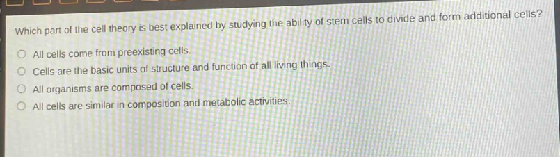 which part of the cell theory is best explained by studying the ability of stem cells to divide and form additional cells?\nall cells come from preexisting cells.\ncells are the basic units of structure and function of all living things.\nall organisms are composed of cells.\nall cells are similar in composition and metabolic activities.