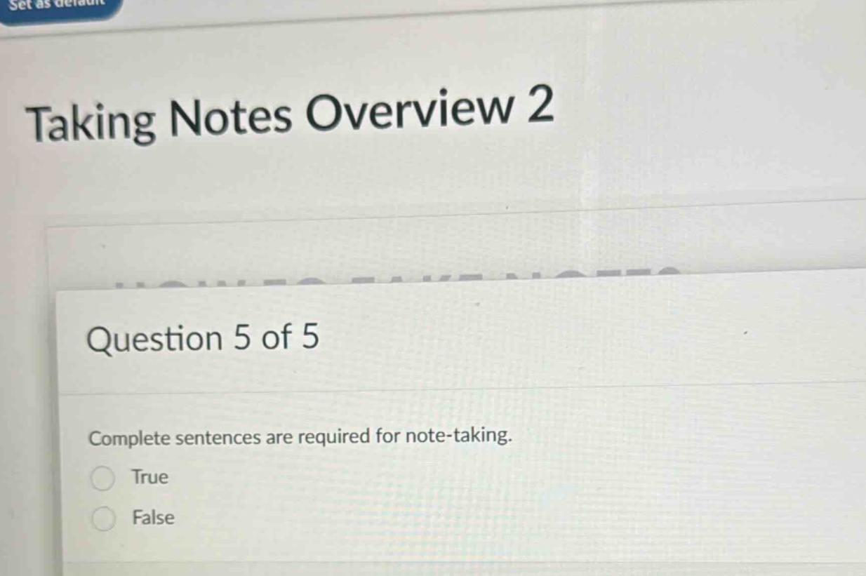 taking notes overview 2\nquestion 5 of 5\ncomplete sentences are required for note - taking.\ntrue\nfalse