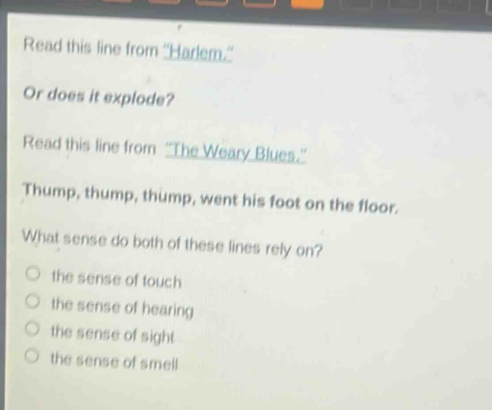 read this line from \harlem.\ or does it explode? read this line from \the weary blues.\ thump, thump, thump, went his foot on the floor. what sense do both of these lines rely on? the sense of touch the sense of hearing the sense of sight the sense of smell