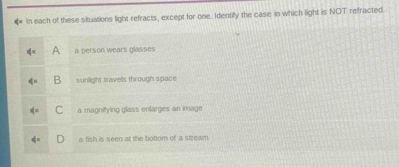 in each of these situations light refracts, except for one. identify the case in which light is not refracted. a a person wears glasses b sunlight travels through space c a magnifying glass enlarges an image d a fish is seen at the bottom of a stream