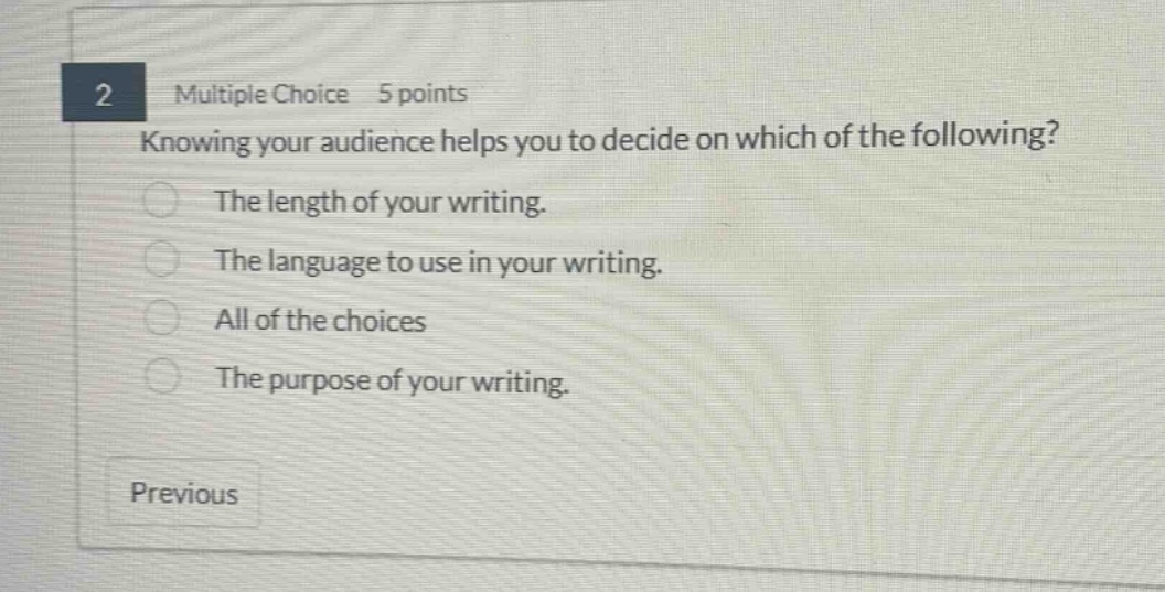 2 multiple choice 5 points knowing your audience helps you to decide on which of the following? the length of your writing. the language to use in your writing. all of the choices the purpose of your writing. previous