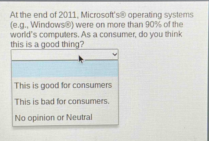 at the end of 2011, microsofts® operating systems (e.g., windows®) were on more than 90% of the worlds computers. as a consumer, do you think this is a good thing? this is good for consumers this is bad for consumers. no opinion or neutral