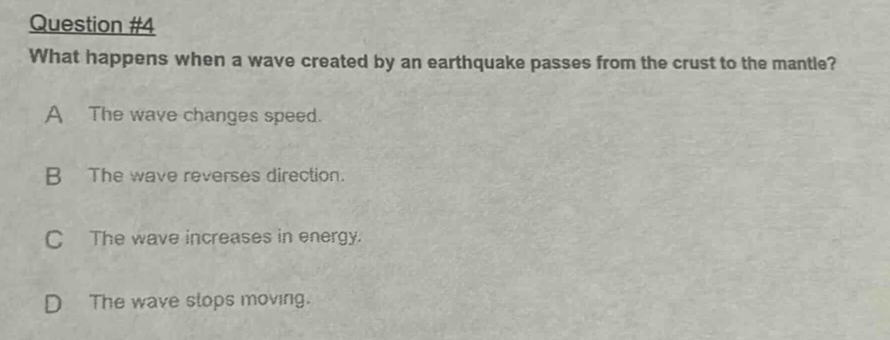 question #4 what happens when a wave created by an earthquake passes from the crust to the mantle? a the wave changes speed. b the wave reverses direction. c the wave increases in energy. d the wave stops moving.